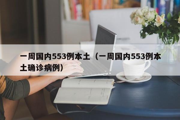 一周国内553例本土(一周国内553例本土确诊病例)