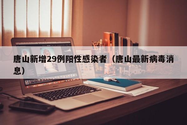 唐山新增29例阳性感染者(唐山最新病毒消息)