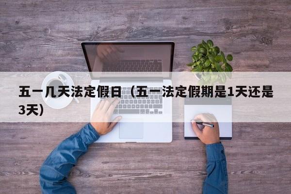 五一几天法定假日(五一法定假期是1天还是3天)
