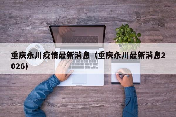 重庆永川疫情最新消息(重庆永川最新消息2026)