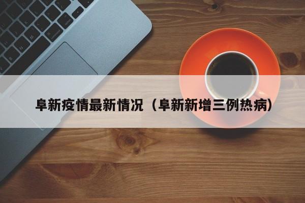 阜新疫情最新情况(阜新新增三例热病)
