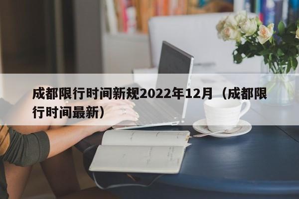 成都限行时间新规2022年12月(成都限行时间最新)