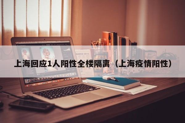 上海回应1人阳性全楼隔离(上海疫情阳性)