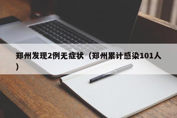 郑州发现2例无症状(郑州累计感染101人)