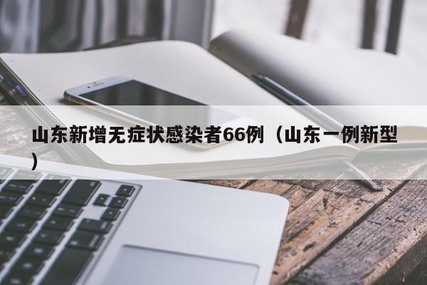 山东新增无症状感染者66例(山东一例新型)