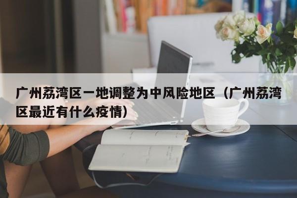 广州荔湾区一地调整为中风险地区(广州荔湾区最近有什么疫情)