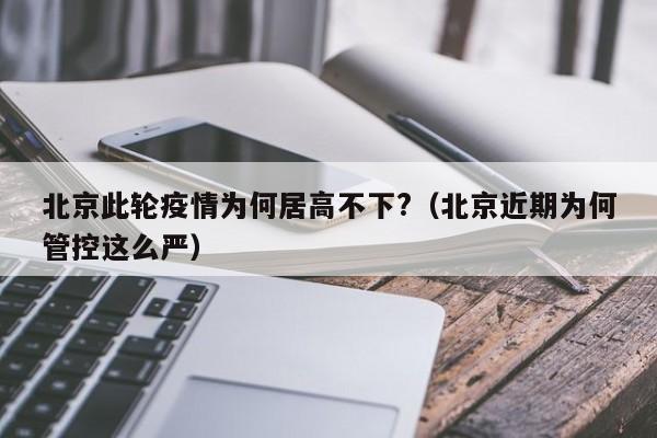 北京此轮疫情为何居高不下?(北京近期为何管控这么严)