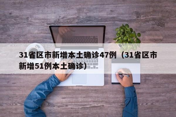 31省区市新增本土确诊47例(31省区市新增51例本土确诊)