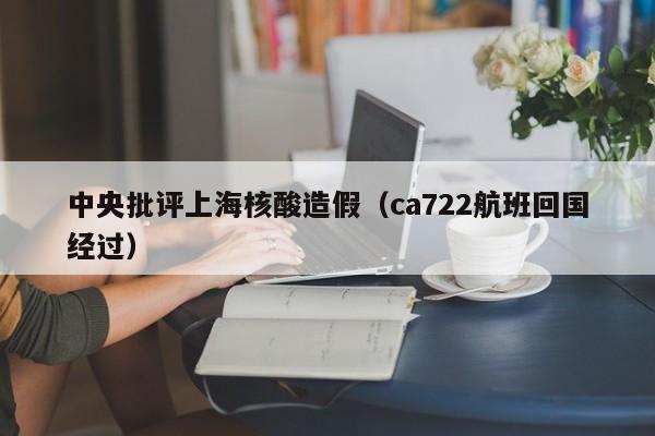 中央批评上海核酸造假(ca722航班回国经过)