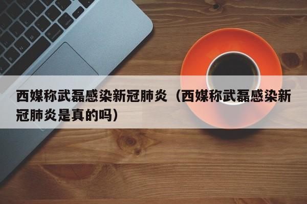 西媒称武磊感染新冠肺炎(西媒称武磊感染新冠肺炎是真的吗)
