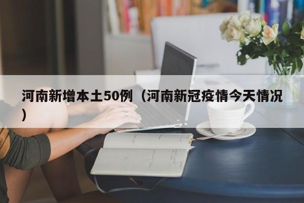 河南新增本土50例(河南新冠疫情今天情况)