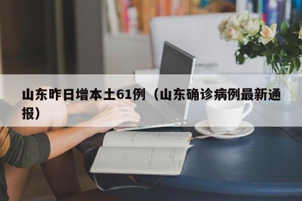 山东昨日增本土61例(山东确诊病例最新通报)