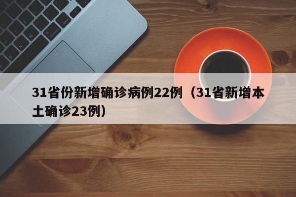 31省份新增确诊病例22例(31省新增本土确诊23例)
