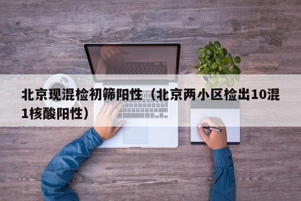 北京现混检初筛阳性(北京两小区检出10混1核酸阳性)