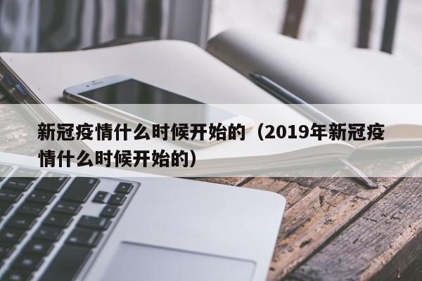 新冠疫情什么时候开始的(2019年新冠疫情什么时候开始的)
