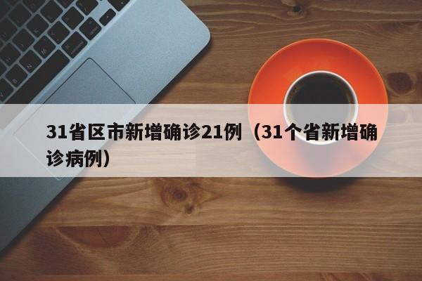 31省区市新增确诊21例(31个省新增确诊病例)