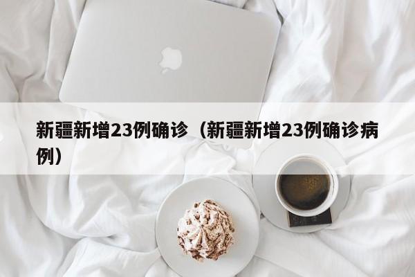 新疆新增23例确诊(新疆新增23例确诊病例)