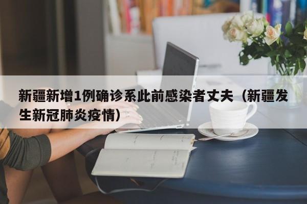 新疆新增1例确诊系此前感染者丈夫(新疆发生新冠肺炎疫情)
