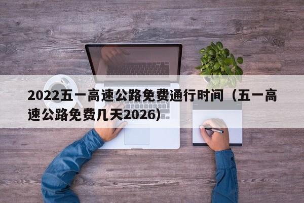 2022五一高速公路免费通行时间(五一高速公路免费几天2026)