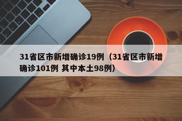31省区市新增确诊19例(31省区市新增确诊101例 其中本土98例)