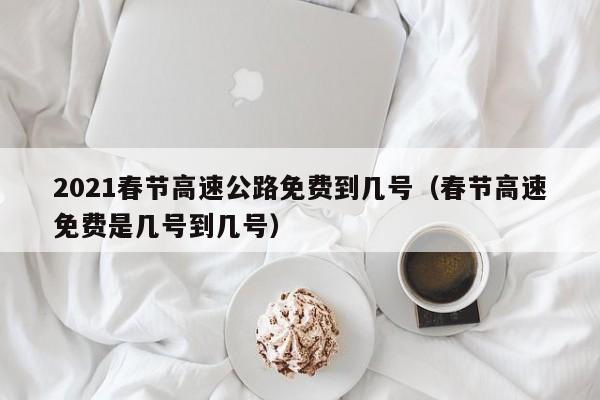 2021春节高速公路免费到几号(春节高速免费是几号到几号)