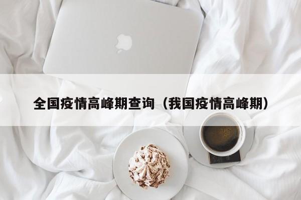 全国疫情高峰期查询(我国疫情高峰期)