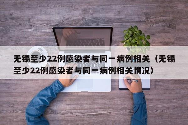 无锡至少22例感染者与同一病例相关(无锡至少22例感染者与同一病例相关情况)