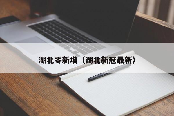 湖北零新增(湖北新冠最新)