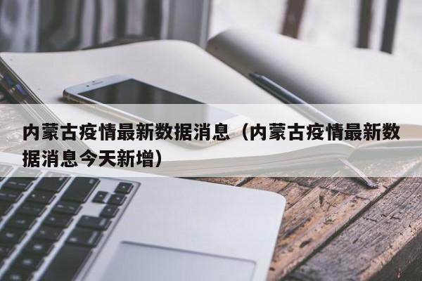 内蒙古疫情最新数据消息(内蒙古疫情最新数据消息今天新增)