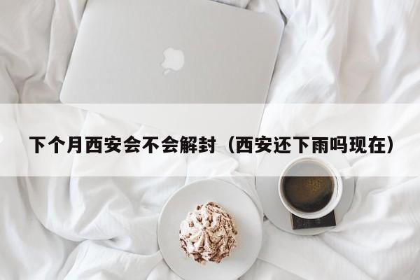 下个月西安会不会解封(西安还下雨吗现在)
