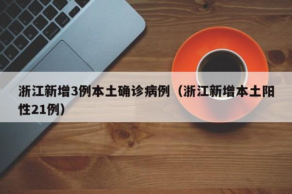 浙江新增3例本土确诊病例(浙江新增本土阳性21例)