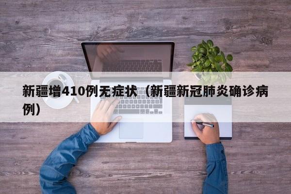 新疆增410例无症状(新疆新冠肺炎确诊病例)