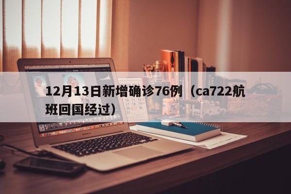 12月13日新增确诊76例(ca722航班回国经过)