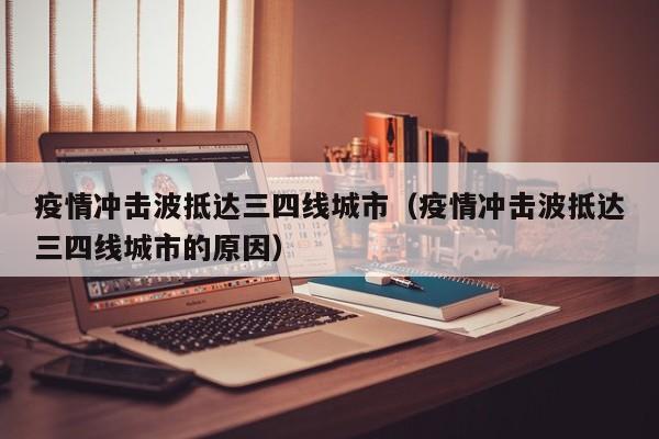 疫情冲击波抵达三四线城市(疫情冲击波抵达三四线城市的原因)