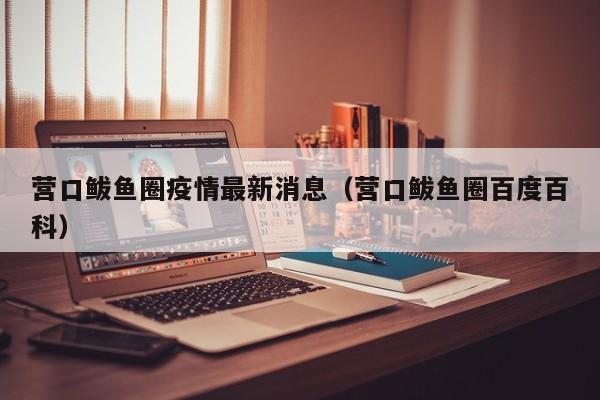 营口鲅鱼圈疫情最新消息(营口鲅鱼圈百度百科)