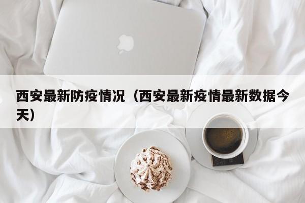 西安最新防疫情况(西安最新疫情最新数据今天)