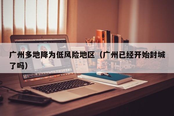 广州多地降为低风险地区(广州已经开始封城了吗)