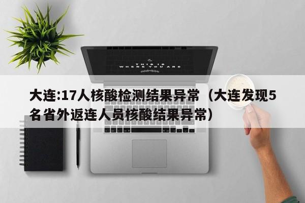大连:17人核酸检测结果异常(大连发现5名省外返连人员核酸结果异常)