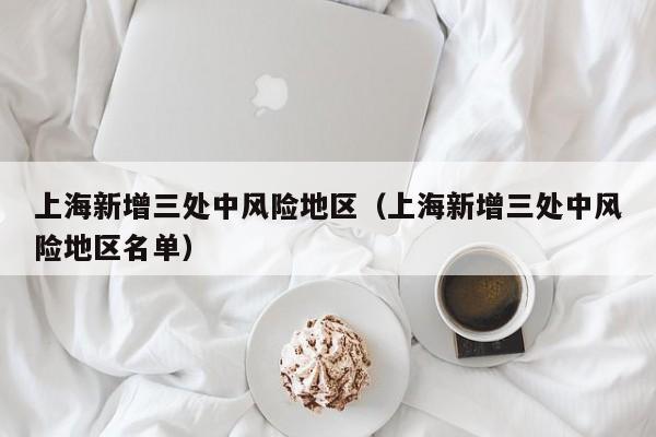 上海新增三处中风险地区(上海新增三处中风险地区名单)