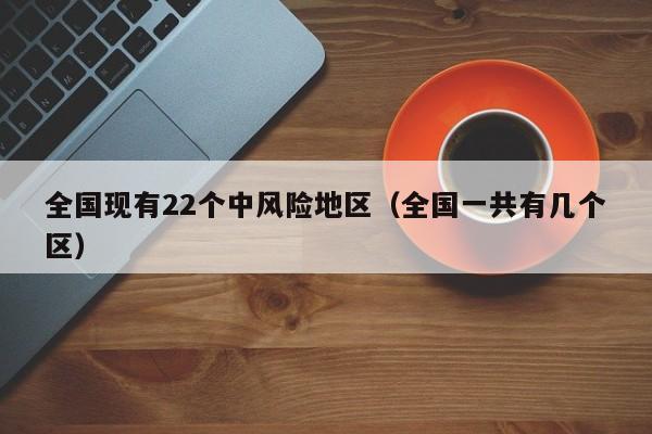 全国现有22个中风险地区(全国一共有几个区)