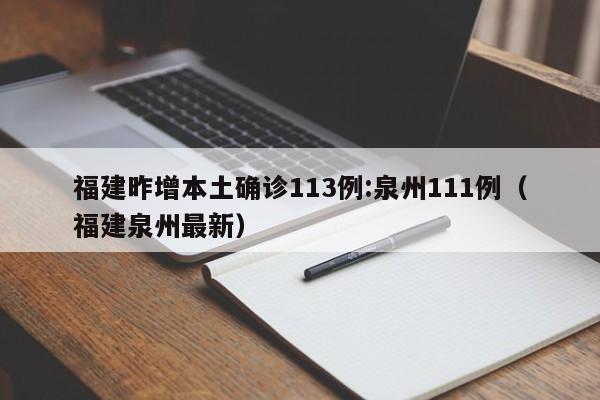 福建昨增本土确诊113例:泉州111例(福建泉州最新)