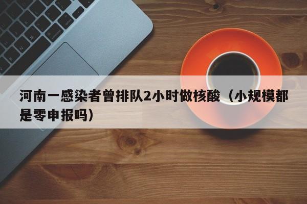 河南一感染者曾排队2小时做核酸(小规模都是零申报吗)