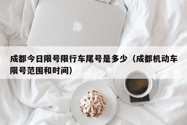 成都今日限号限行车尾号是多少(成都机动车限号范围和时间)