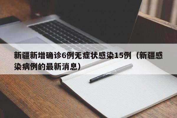 新疆新增确诊6例无症状感染15例(新疆感染病例的最新消息)