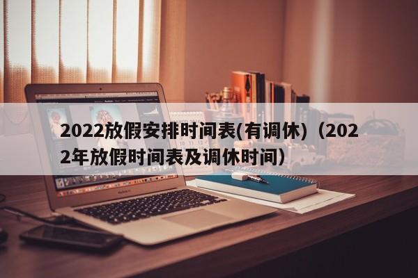 2022放假安排时间表(有调休)(2022年放假时间表及调休时间)