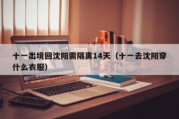 十一出境回沈阳需隔离14天(十一去沈阳穿什么衣服)