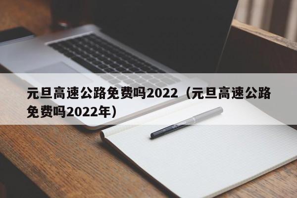 元旦高速公路免费吗2022(元旦高速公路免费吗2022年)