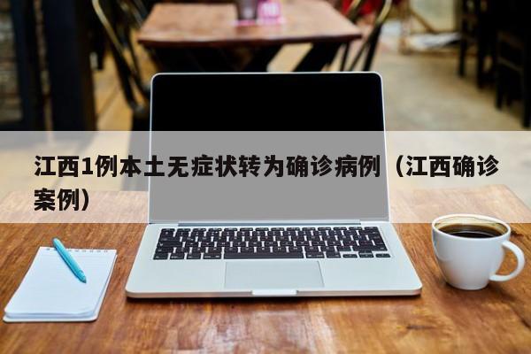江西1例本土无症状转为确诊病例(江西确诊案例)