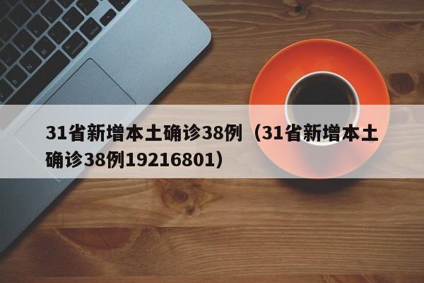 31省新增本土确诊38例(31省新增本土确诊38例19216801)