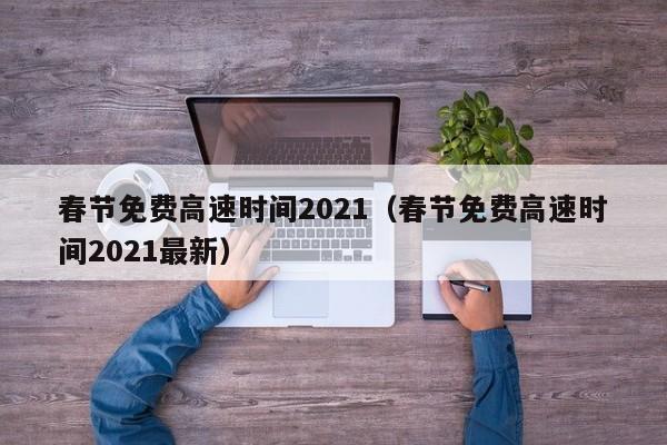 春节免费高速时间2021(春节免费高速时间2021最新)